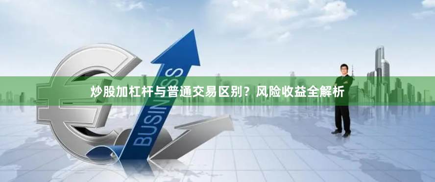炒股加杠桿與普通交易區別？風險收益全解析