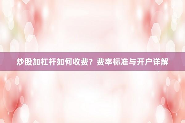 炒股加杠桿如何收費？費率標準與開戶詳解