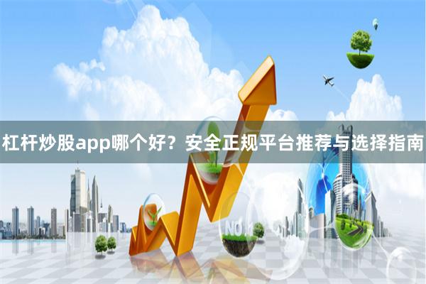 杠桿炒股app哪個好？安全正規平臺推薦與選擇指南