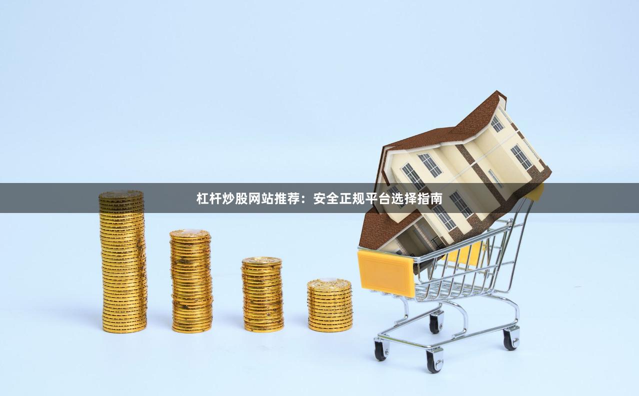 杠桿炒股網站推薦：安全正規平臺選擇指南