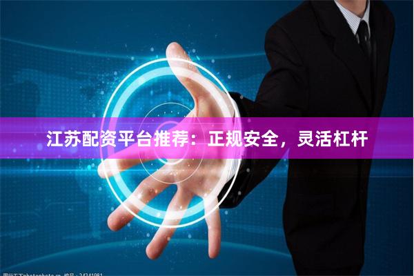 江蘇配資平臺推薦：正規安全，靈活杠桿