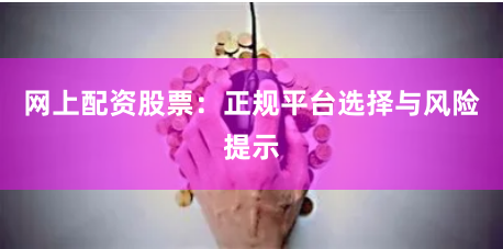 網上配資股票：正規平臺選擇與風險提示