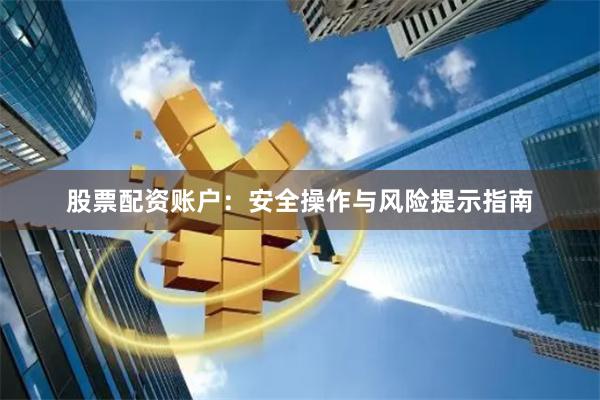 股票配資賬戶：安全操作與風險提示指南