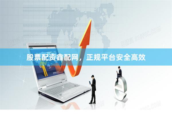 股票配資鑫配網，正規平臺安全高效