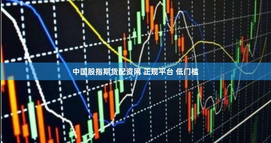中國股指期貨配資網 正規平臺 低門檻