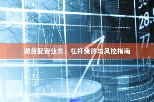 期貨配資業務：杠桿策略與風控指南